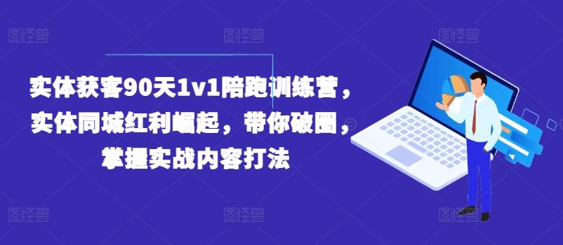 实体获客90天1v1陪跑训练营，实体同城红利崛起，带你破圈，掌握实战内容打法-云网创