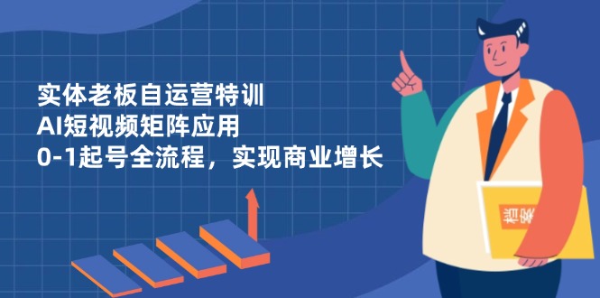 实体老板自运营特训,AI短视频矩阵应用,0-1起号全流程,实现商业增长-云网创