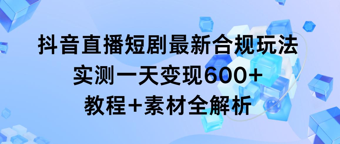 抖音直播短剧最新合规玩法，实测一天变现600+，教程+素材全解析-云网创