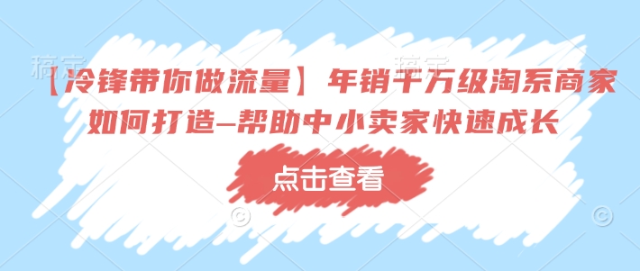 【冷锋带你做流量】年销千万级淘系商家如何打造–帮助中小卖家快速成长-云网创