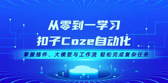 从零到一学习扣子Coze自动化，掌握插件、大模型与工作流 轻松完成复杂任务-云网创