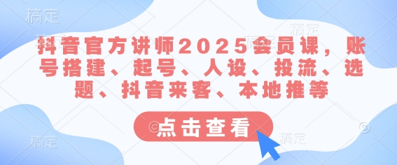 抖音官方讲师2025会员课，账号搭建、起号、人设、投流、选题、抖音来客、本地推等-云网创