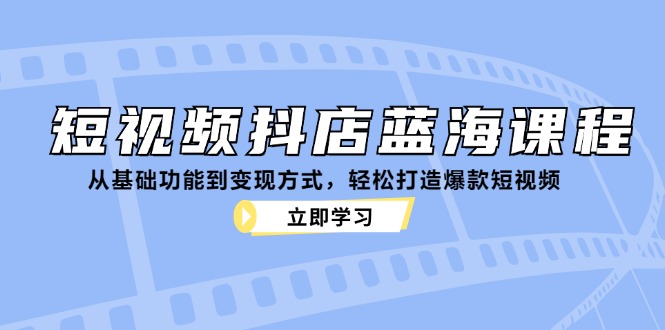 短视频抖店蓝海课程：从基础功能到变现方式，轻松打造爆款短视频-云网创