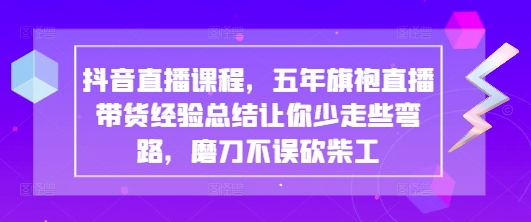 抖音直播课程，五年旗袍直播带货经验总结让你少走些弯路，磨刀不误砍柴工-云网创