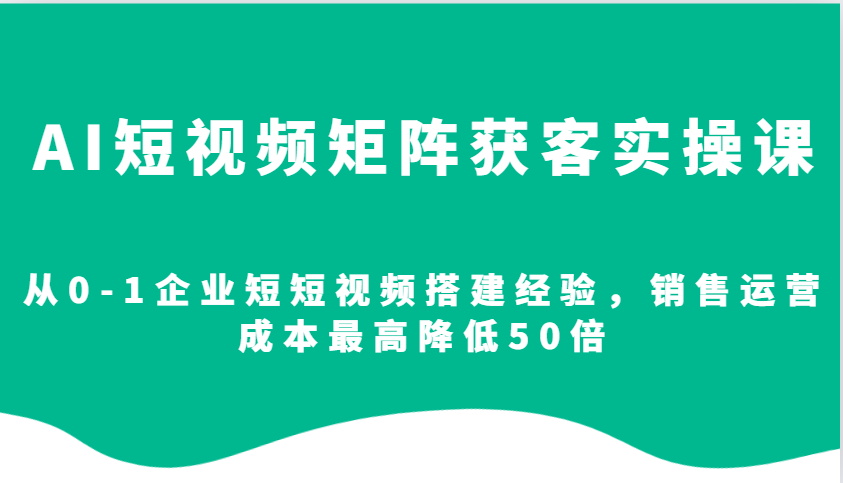 AI短视频矩阵获客实操课，从0-1企业短短视频搭建经验，销售运营成本最高降低50倍-云网创