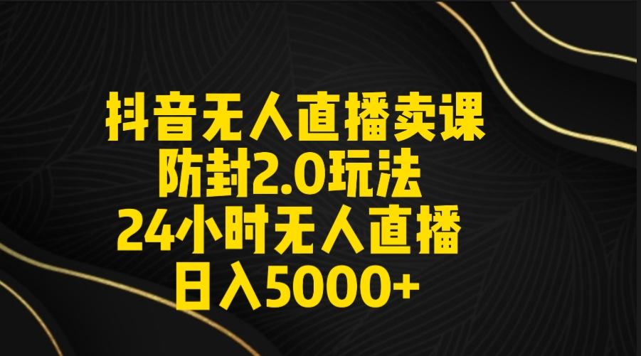 抖音无人直播卖课防封2.0玩法 打造日不落直播间 日入5000+附直播素材+音频-云网创