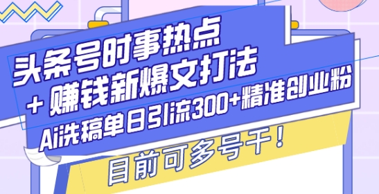 头条号时事热点+赚钱新爆文打法，Ai洗稿单日引流300+精准创业粉，目前可多号干【揭秘】-云网创