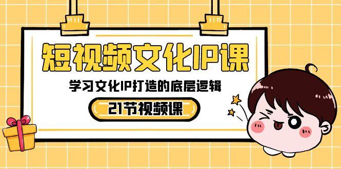 短视频文化IP课，学习文化IP打造的底层逻辑(21节课)-云网创