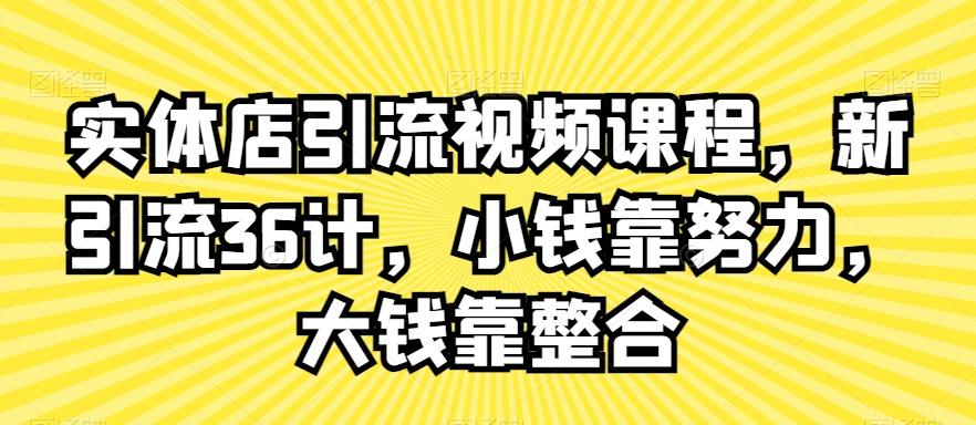 实体店引流视频课程，新引流36计，小钱靠努力，大钱靠整合-云网创