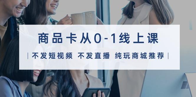 (9834期)商品卡从0-1线上课(不发短视频 不发直播 纯玩商城推荐)32节课-云网创