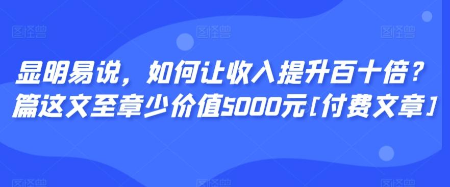 显明易说，如何让收入提升百十倍？‮篇这‬文‮至章‬少价值5000元[付费文章]-云网创