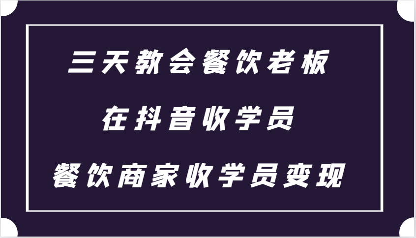 三天教会餐饮老板在抖音收学员 ，餐饮商家收学员变现课程-云网创