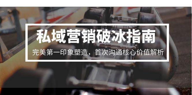 私域营销破冰指南，完美第一印象塑造，首次沟通核心价值解析-云网创