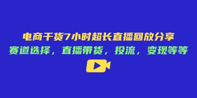 电商干货7小时超长直播回放分享:赛道选择,直播带货,投流,变现等等-云网创