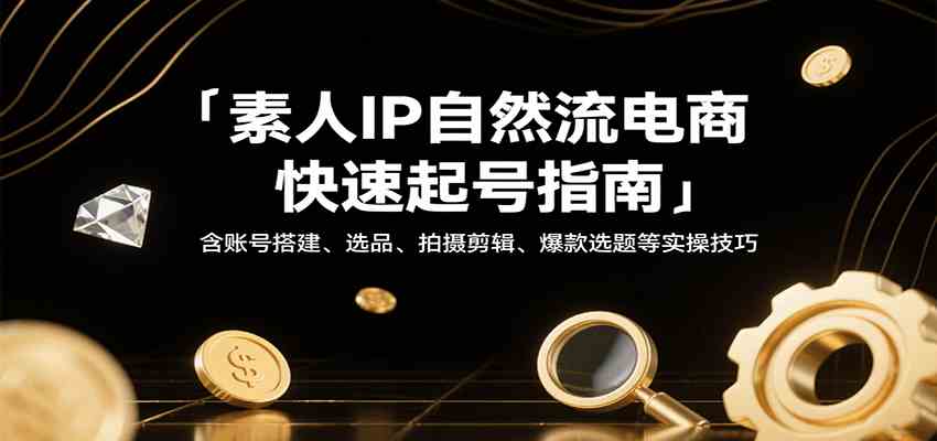 素人IP自然流电商快速起号指南，含账号搭建、选品、拍摄剪辑、爆款选题等实操技巧-云网创