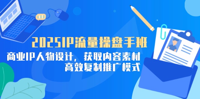2025IP流量操盘手班，商业IP人物设计，获取内容素材，高效复制推广模式-云网创