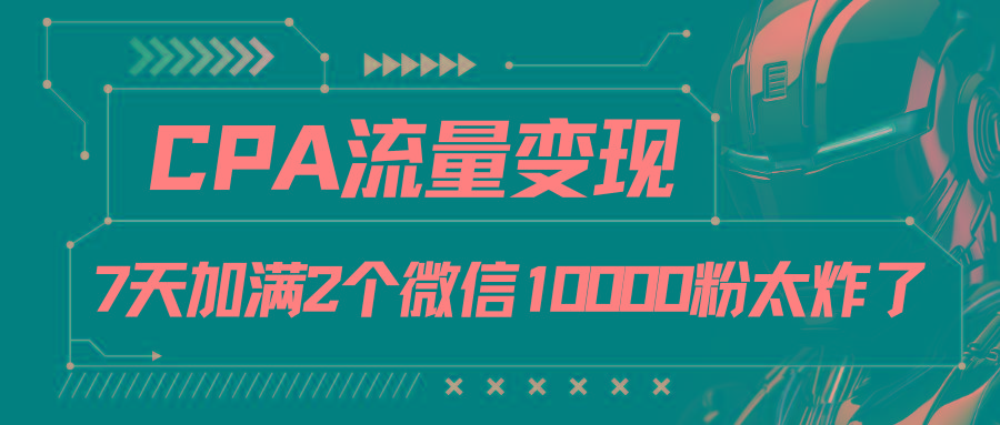 CPA流量变现，7天加满两个微信10000粉-云网创