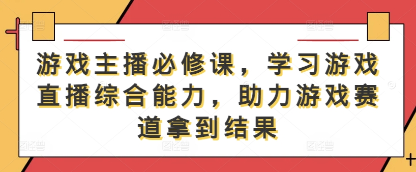 游戏主播必修课，学习游戏直播综合能力，助力游戏赛道拿到结果-云网创