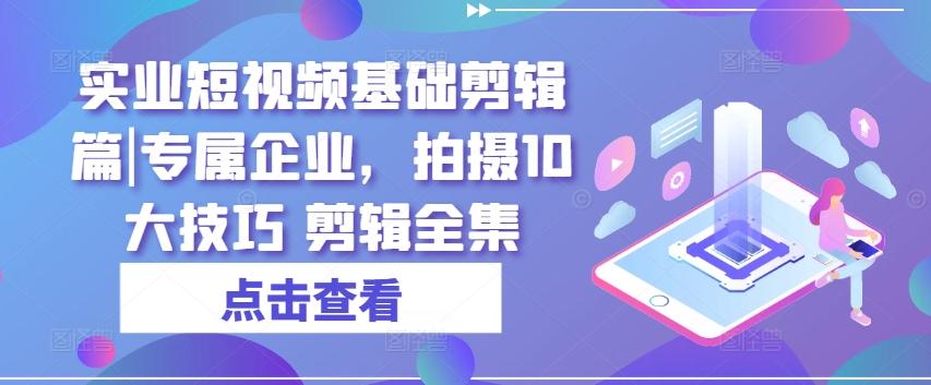 实业短视频基础剪辑篇|专属企业，拍摄10大技巧 剪辑全集-云网创