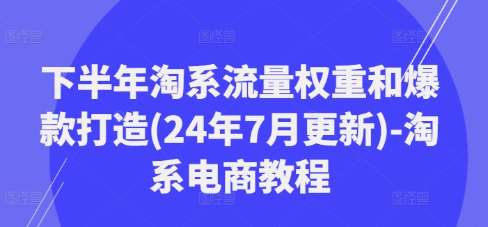 下半年淘系流量权重和爆款打造(24年7月更新)-淘系电商教程-云网创