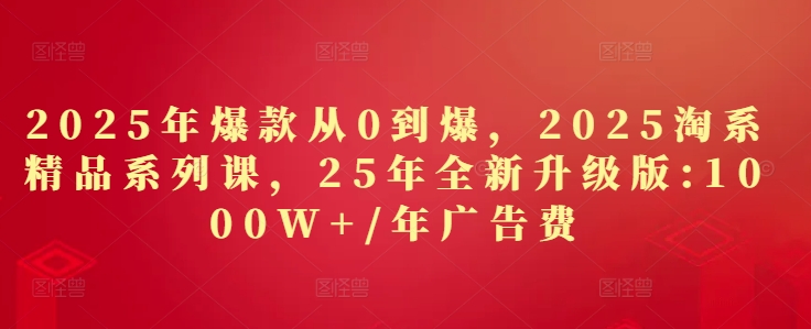 2025年爆款从0到爆,2025淘系精品系列课,25年全新升级版:1000W+1年广告费-云网创