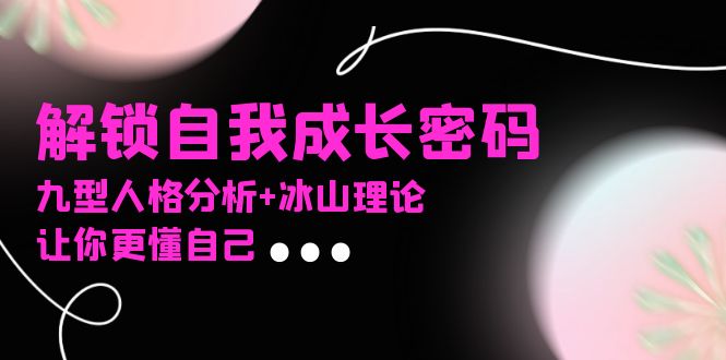 某社群课程,解锁自我成长密码,九型人格分析+冰山理论,让你更懂自己-云网创