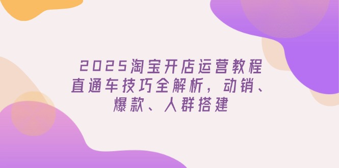 2025淘宝开店运营教程更新，直通车技巧全解析，动销、爆款、人群搭建-云网创