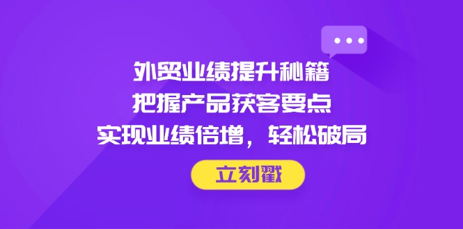 外贸业绩提升秘籍，把握产品获客要点，实现业绩倍增，轻松破局-云网创