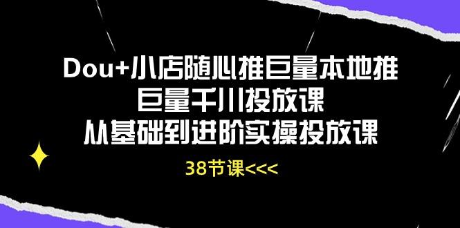 Dou+小店随心推巨量本地推巨量千川投放课从基础到进阶实操投放课(38节-云网创