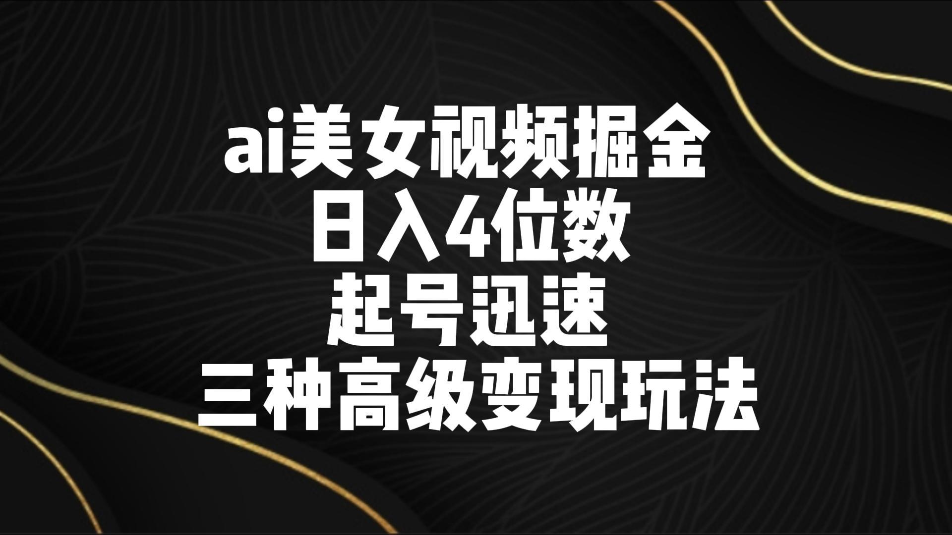ai美女视频掘金 日入4位数 起号迅速 三种高级变现玩法-云网创