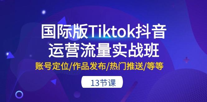 国际版Tiktok抖音运营流量实战班：账号定位/作品发布/热门推送/等等-13节-云网创