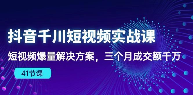 抖音千川短视频实战课：短视频爆量解决方案，三个月成交额千万(41节课-云网创