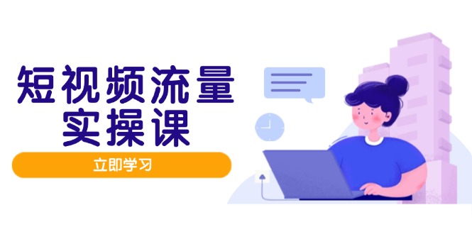 短视频流量实战班,人设打造内容优化,矩阵投放管控有序,助力流量变现路-云网创
