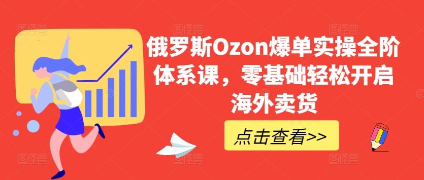 俄罗斯Ozon爆单实操全阶体系课，零基础轻松开启海外卖货-云网创