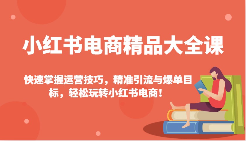 小红书电商精品大全课：快速掌握运营技巧，精准引流与爆单目标，轻松玩转小红书电商！-云网创