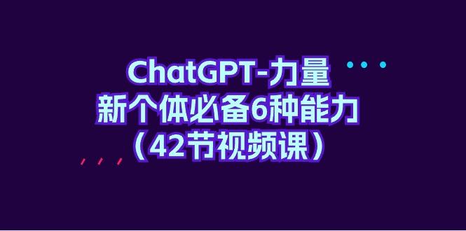 (9684期)ChatGPT-力量 新个体必备6种能力(42节视频课)-云网创