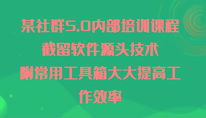 某社群5.0内部培训课程，截留软件源头技术，附常用工具箱大大提高工作效率-云网创