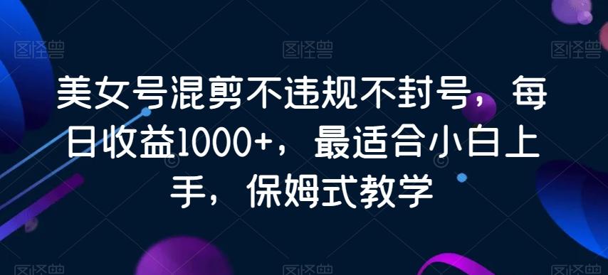 美女号混剪不违规不封号，每日收益1000+，最适合小白上手，保姆式教学-云网创
