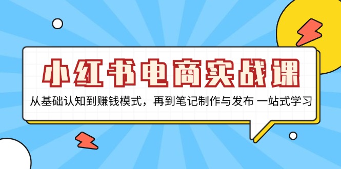小红书电商实战课，从基础认知到赚钱模式，再到笔记制作与发布 一站式学习-云网创