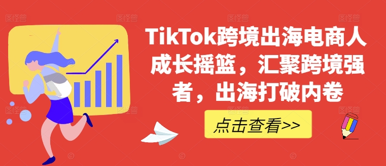 TikTok跨境出海电商人成长摇篮，汇聚跨境强者，出海打破内卷-云网创