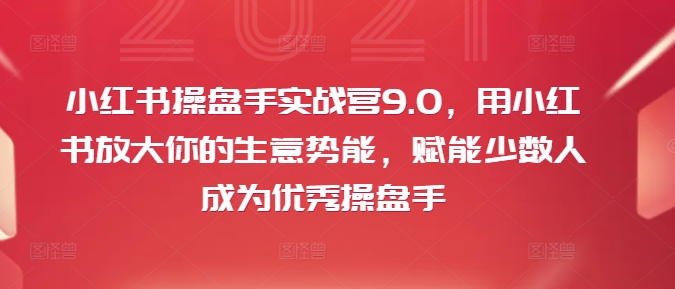 小红书操盘手实战营9.0，用小红书放大你的生意势能，赋能少数人成为优秀操盘手-云网创