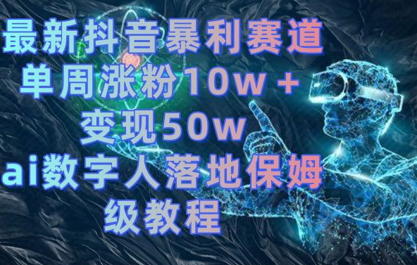 最新抖音暴利赛道，单周涨粉10w＋变现50w的ai数字人落地保姆级教程【揭秘】-云网创