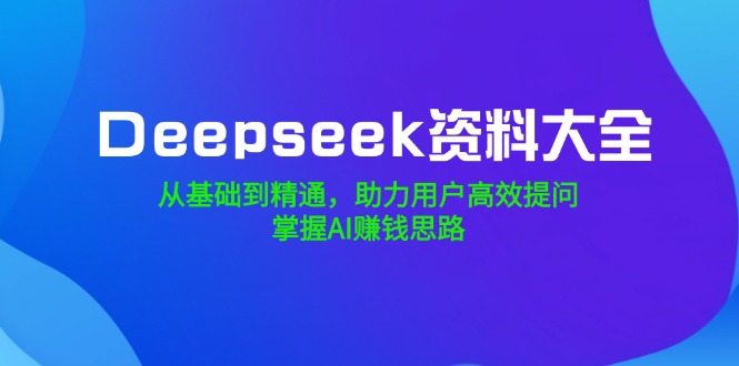 Deepseek资料大全，从基础到精通，助力用户高效提问，掌握AI赚钱思路-云网创