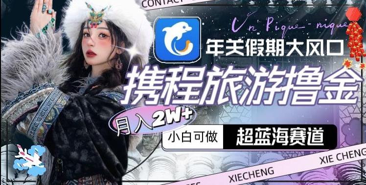 年关假期大风口，携程旅游撸金，超蓝海赛道,月入2w+【揭秘】-云网创