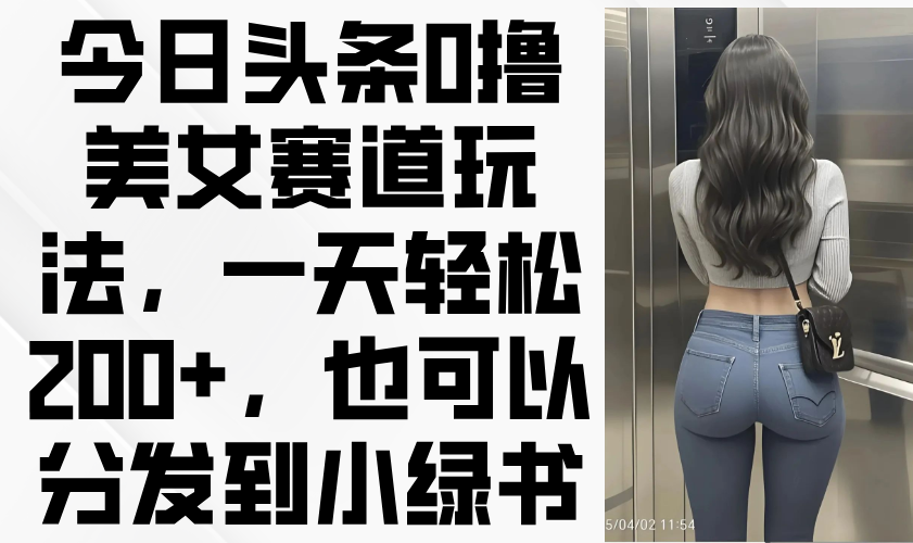 今日头条0撸美女赛道玩法,一天轻松200+,也可以分发到小绿书-云网创