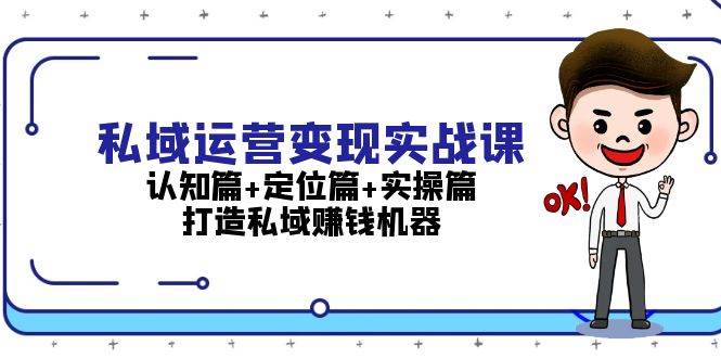 私域运营变现实战课:认知篇+定位篇+实操篇,打造私域赚钱机器-云网创