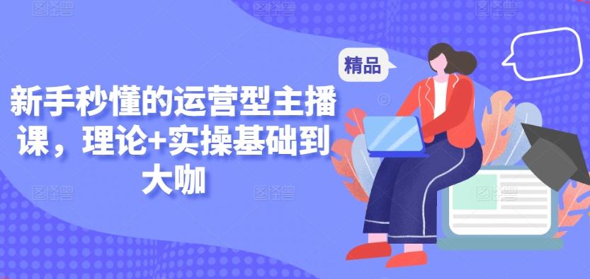 新手秒懂的运营型主播课，理论+实操基础到大咖-云网创