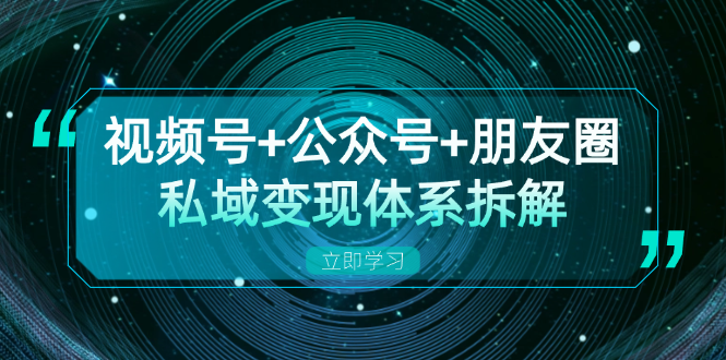 视频号+公众号+朋友圈私域变现体系拆解，全体平台流量枯竭下的应对策略-云网创