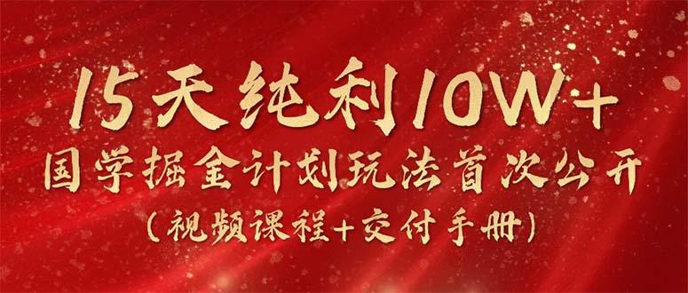 15天纯利10W+，国学掘金计划2024玩法全网首次公开(视频课程+交付手册-云网创