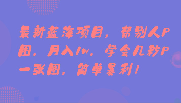 最新蓝海项目，帮别人P图，月入1w，学会几秒P一张图，简单暴利！-云网创